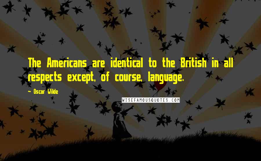 Oscar Wilde Quotes: The Americans are identical to the British in all respects except, of course, language.