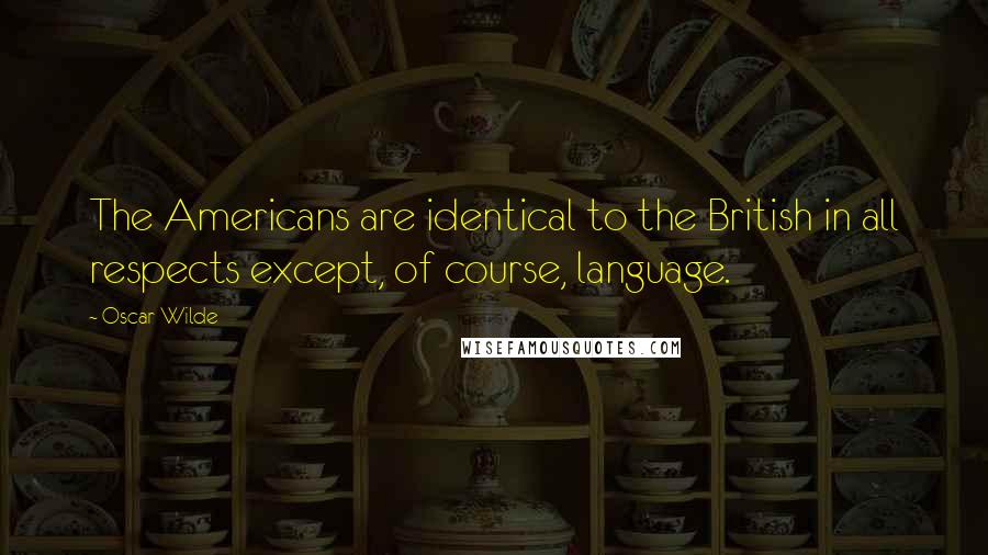 Oscar Wilde Quotes: The Americans are identical to the British in all respects except, of course, language.