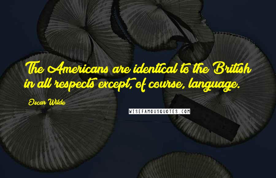 Oscar Wilde Quotes: The Americans are identical to the British in all respects except, of course, language.