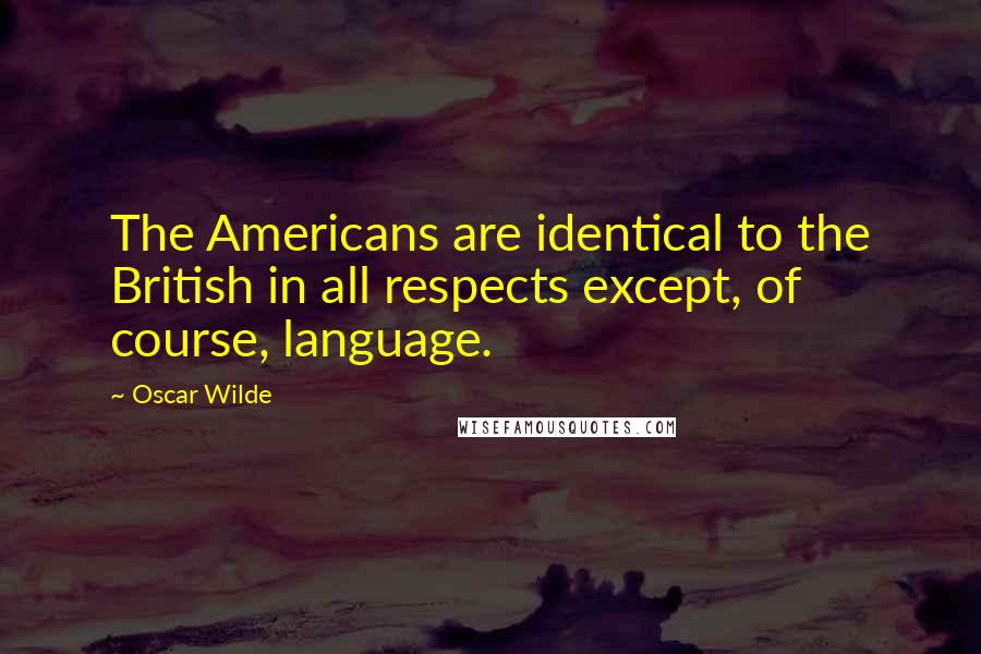 Oscar Wilde Quotes: The Americans are identical to the British in all respects except, of course, language.