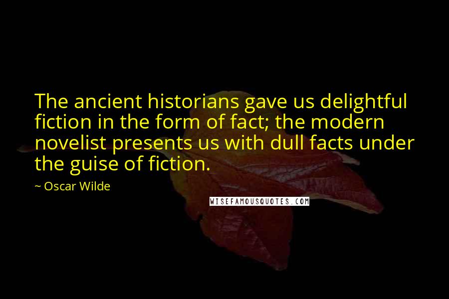 Oscar Wilde Quotes: The ancient historians gave us delightful fiction in the form of fact; the modern novelist presents us with dull facts under the guise of fiction.
