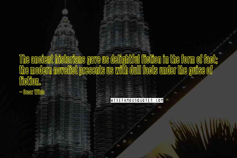Oscar Wilde Quotes: The ancient historians gave us delightful fiction in the form of fact; the modern novelist presents us with dull facts under the guise of fiction.