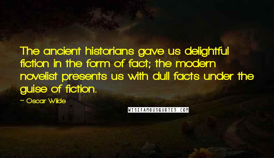 Oscar Wilde Quotes: The ancient historians gave us delightful fiction in the form of fact; the modern novelist presents us with dull facts under the guise of fiction.