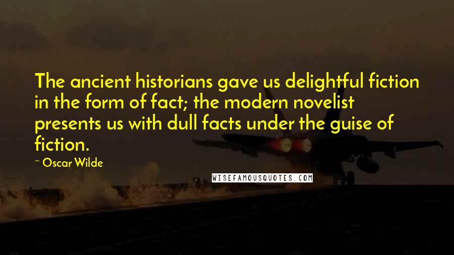 Oscar Wilde Quotes: The ancient historians gave us delightful fiction in the form of fact; the modern novelist presents us with dull facts under the guise of fiction.