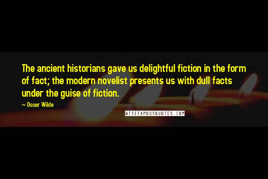 Oscar Wilde Quotes: The ancient historians gave us delightful fiction in the form of fact; the modern novelist presents us with dull facts under the guise of fiction.