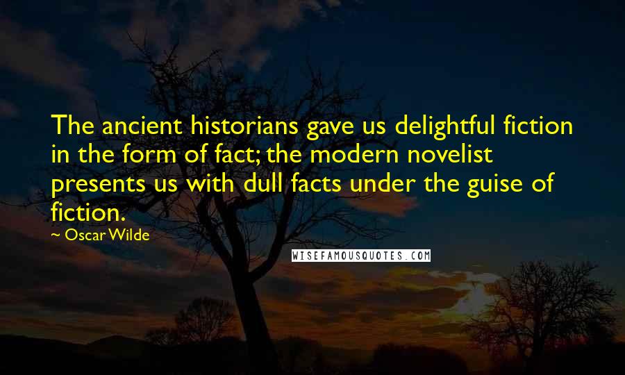 Oscar Wilde Quotes: The ancient historians gave us delightful fiction in the form of fact; the modern novelist presents us with dull facts under the guise of fiction.