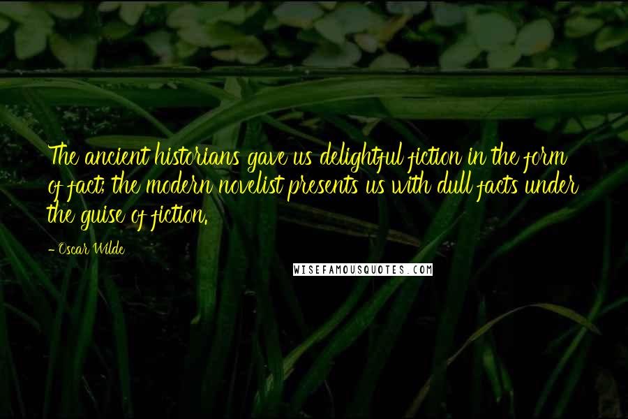 Oscar Wilde Quotes: The ancient historians gave us delightful fiction in the form of fact; the modern novelist presents us with dull facts under the guise of fiction.