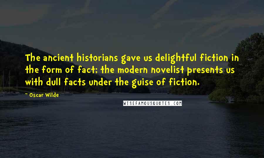 Oscar Wilde Quotes: The ancient historians gave us delightful fiction in the form of fact; the modern novelist presents us with dull facts under the guise of fiction.