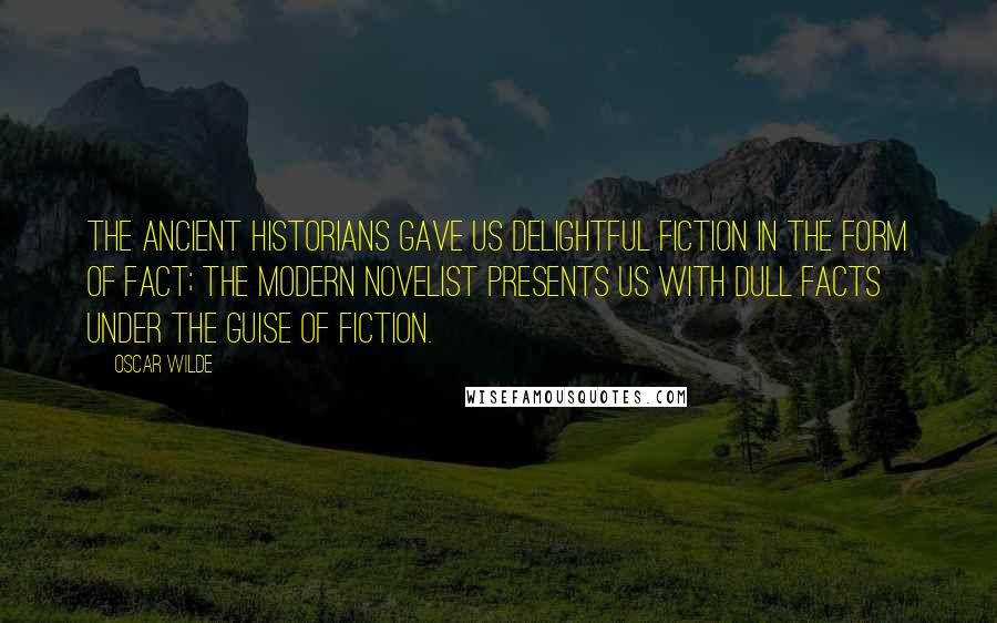 Oscar Wilde Quotes: The ancient historians gave us delightful fiction in the form of fact; the modern novelist presents us with dull facts under the guise of fiction.