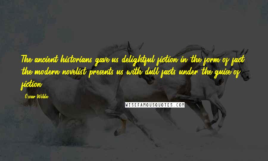 Oscar Wilde Quotes: The ancient historians gave us delightful fiction in the form of fact; the modern novelist presents us with dull facts under the guise of fiction.