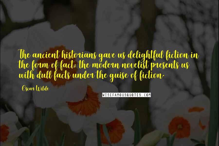 Oscar Wilde Quotes: The ancient historians gave us delightful fiction in the form of fact; the modern novelist presents us with dull facts under the guise of fiction.