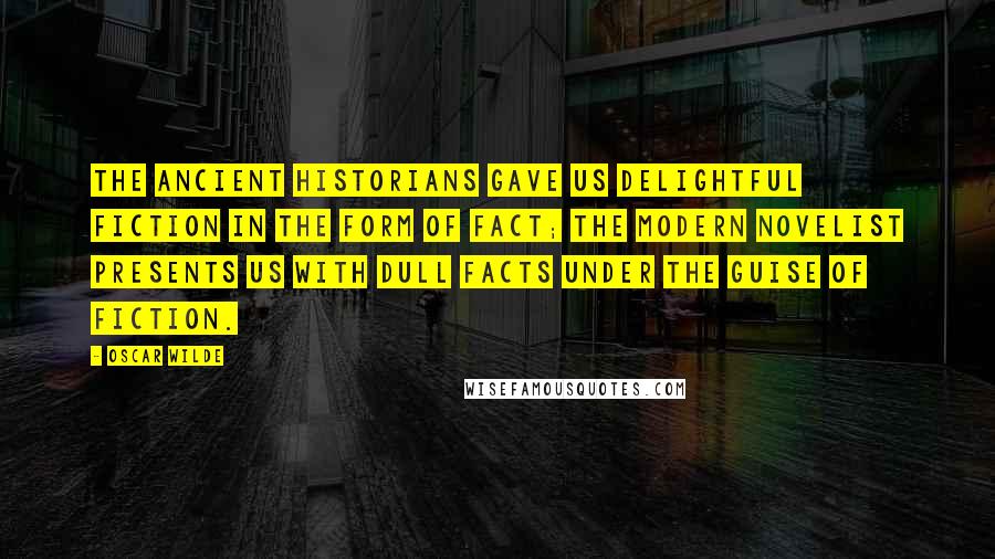 Oscar Wilde Quotes: The ancient historians gave us delightful fiction in the form of fact; the modern novelist presents us with dull facts under the guise of fiction.