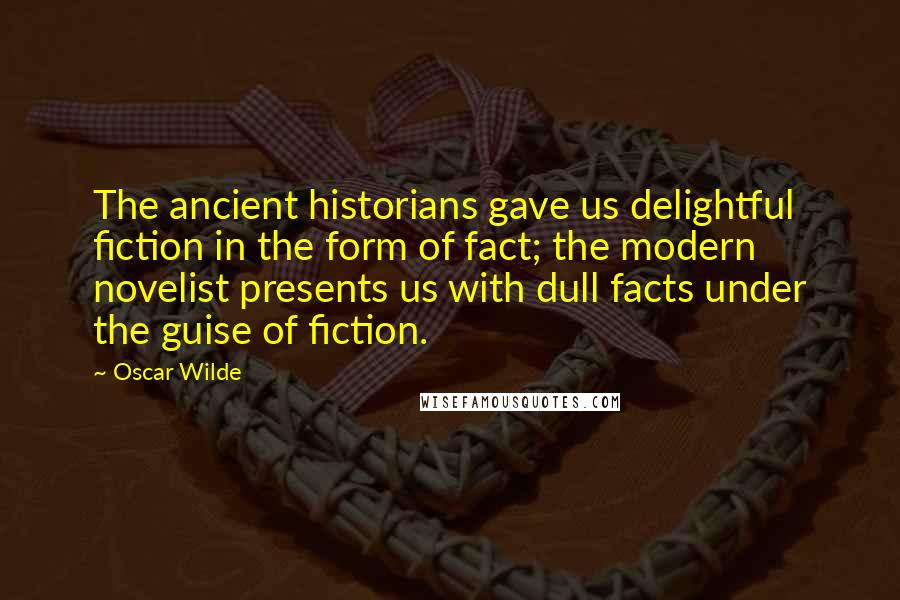 Oscar Wilde Quotes: The ancient historians gave us delightful fiction in the form of fact; the modern novelist presents us with dull facts under the guise of fiction.