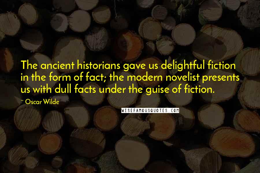 Oscar Wilde Quotes: The ancient historians gave us delightful fiction in the form of fact; the modern novelist presents us with dull facts under the guise of fiction.