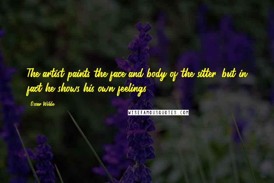 Oscar Wilde Quotes: The artist paints the face and body of the sitter, but in fact he shows his own feelings.