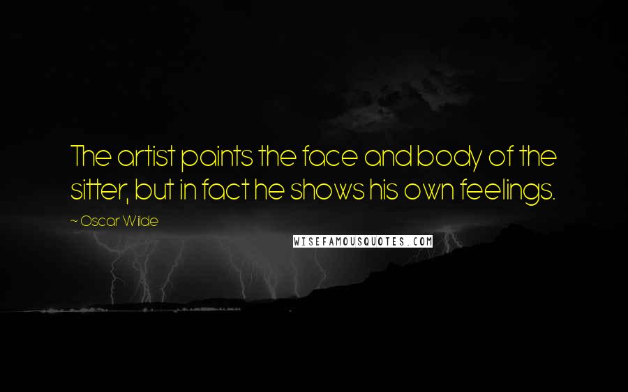 Oscar Wilde Quotes: The artist paints the face and body of the sitter, but in fact he shows his own feelings.