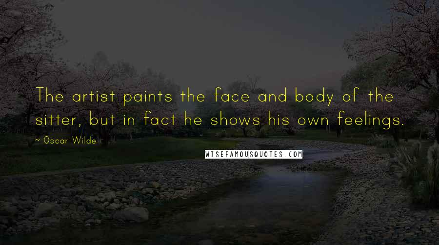 Oscar Wilde Quotes: The artist paints the face and body of the sitter, but in fact he shows his own feelings.