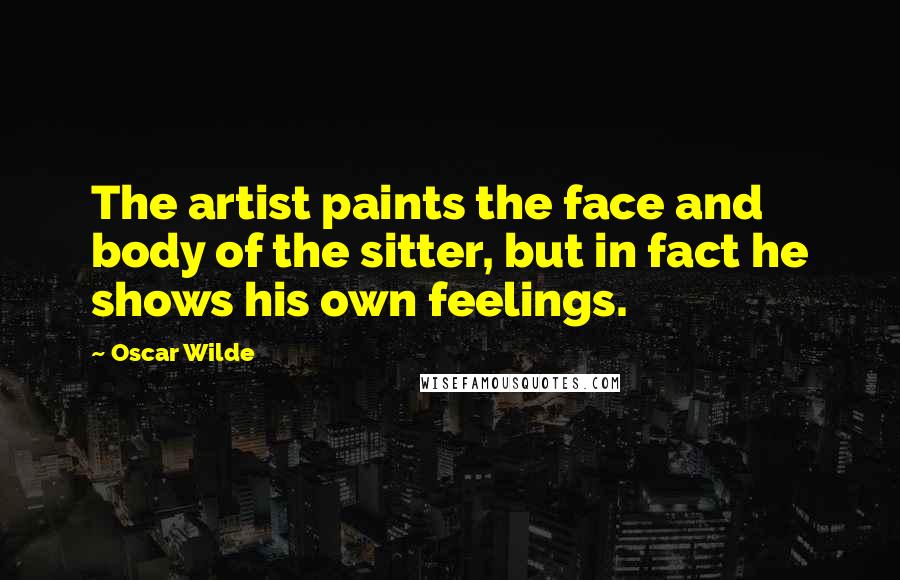 Oscar Wilde Quotes: The artist paints the face and body of the sitter, but in fact he shows his own feelings.