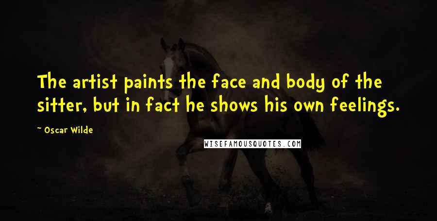 Oscar Wilde Quotes: The artist paints the face and body of the sitter, but in fact he shows his own feelings.