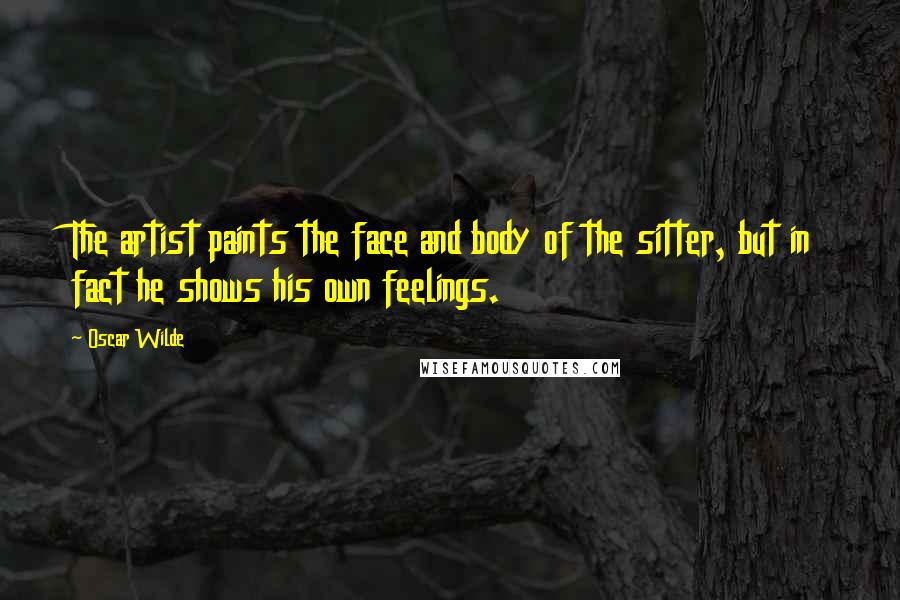 Oscar Wilde Quotes: The artist paints the face and body of the sitter, but in fact he shows his own feelings.