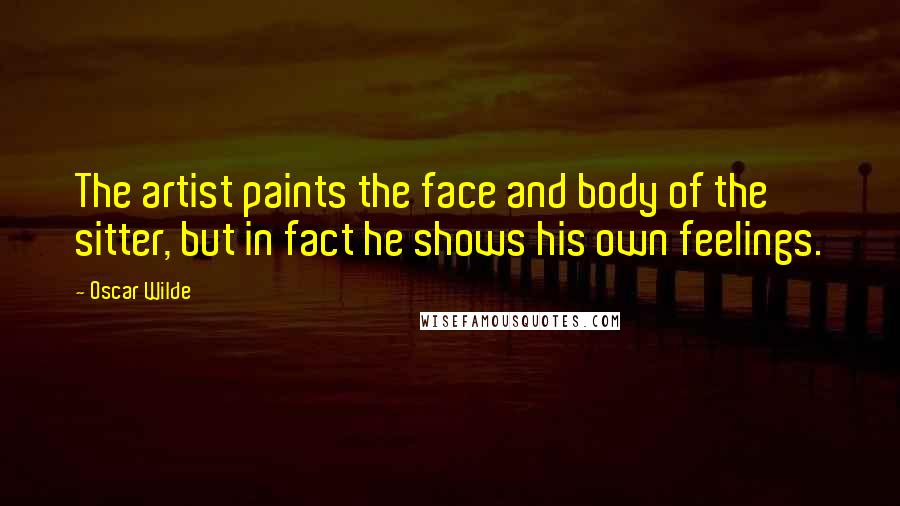 Oscar Wilde Quotes: The artist paints the face and body of the sitter, but in fact he shows his own feelings.