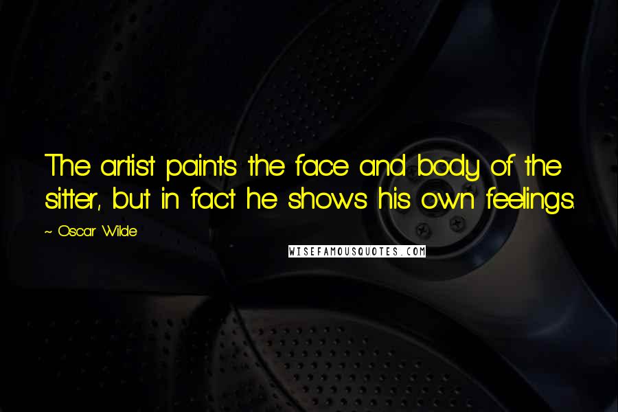 Oscar Wilde Quotes: The artist paints the face and body of the sitter, but in fact he shows his own feelings.