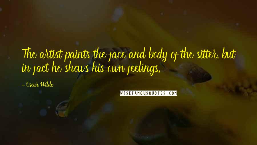 Oscar Wilde Quotes: The artist paints the face and body of the sitter, but in fact he shows his own feelings.