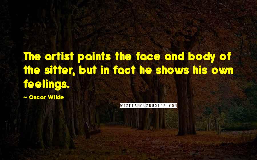 Oscar Wilde Quotes: The artist paints the face and body of the sitter, but in fact he shows his own feelings.