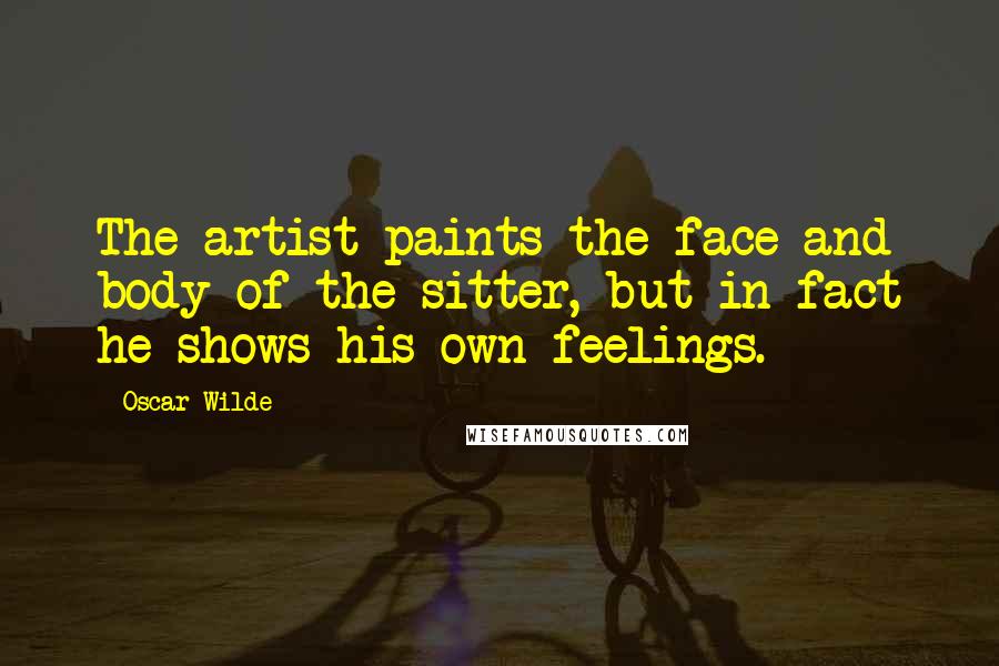 Oscar Wilde Quotes: The artist paints the face and body of the sitter, but in fact he shows his own feelings.