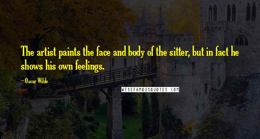 Oscar Wilde Quotes: The artist paints the face and body of the sitter, but in fact he shows his own feelings.