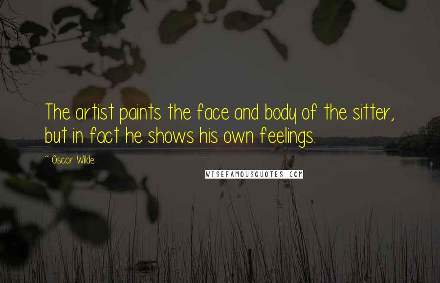 Oscar Wilde Quotes: The artist paints the face and body of the sitter, but in fact he shows his own feelings.