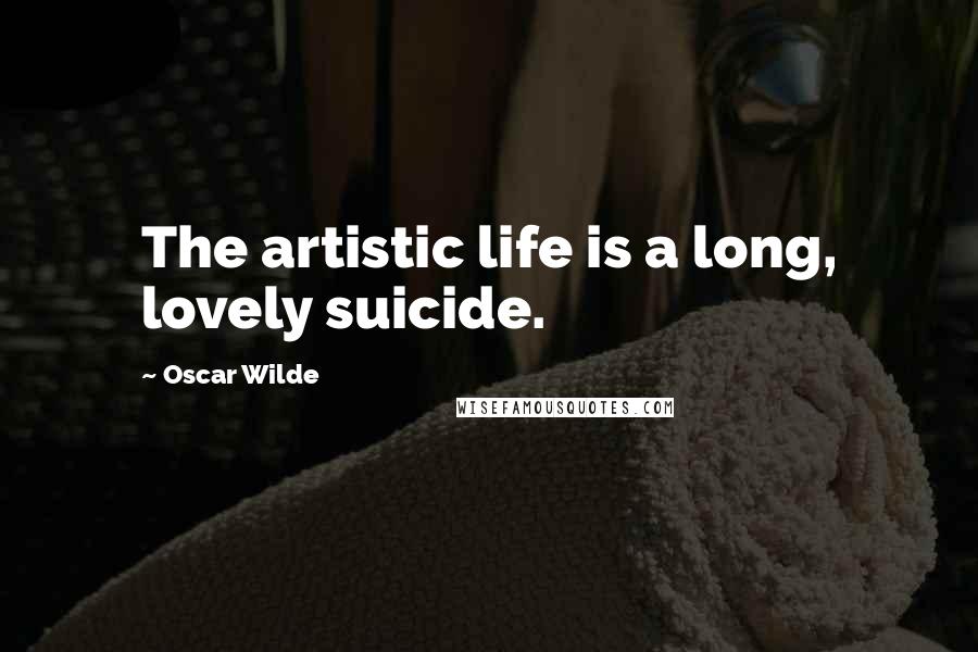 Oscar Wilde Quotes: The artistic life is a long, lovely suicide.