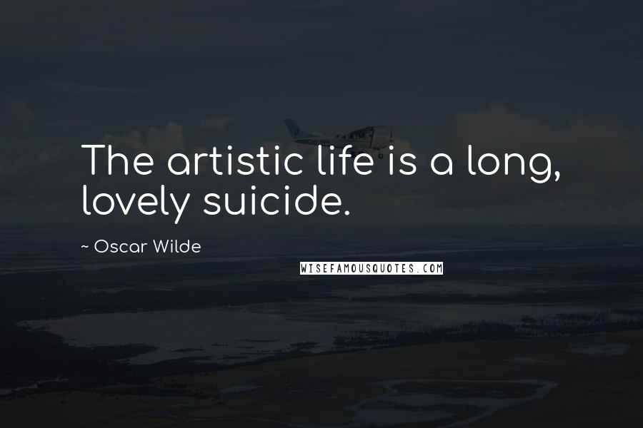 Oscar Wilde Quotes: The artistic life is a long, lovely suicide.