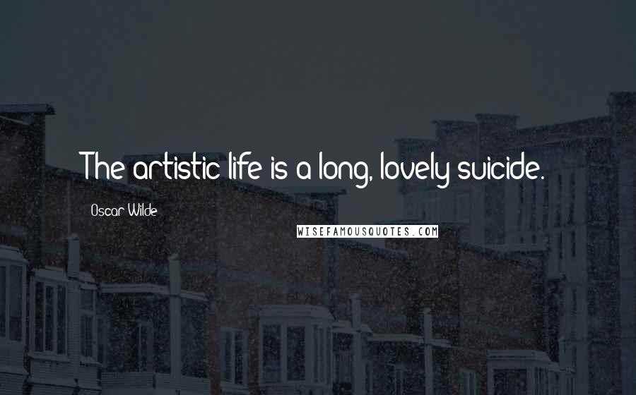 Oscar Wilde Quotes: The artistic life is a long, lovely suicide.