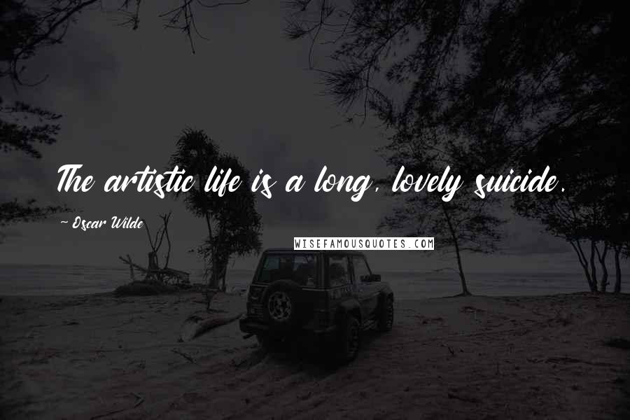 Oscar Wilde Quotes: The artistic life is a long, lovely suicide.