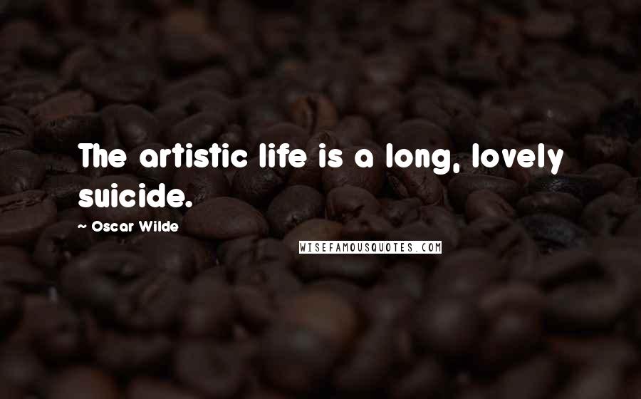 Oscar Wilde Quotes: The artistic life is a long, lovely suicide.