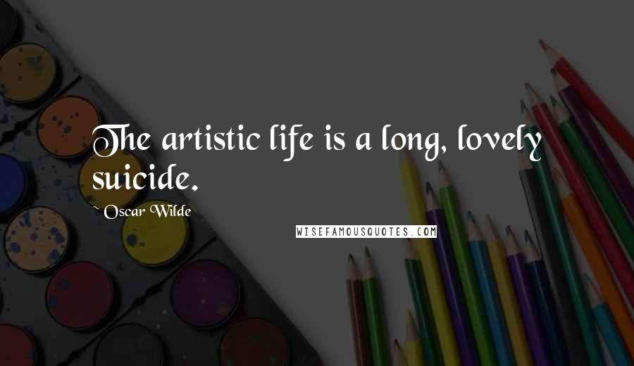 Oscar Wilde Quotes: The artistic life is a long, lovely suicide.