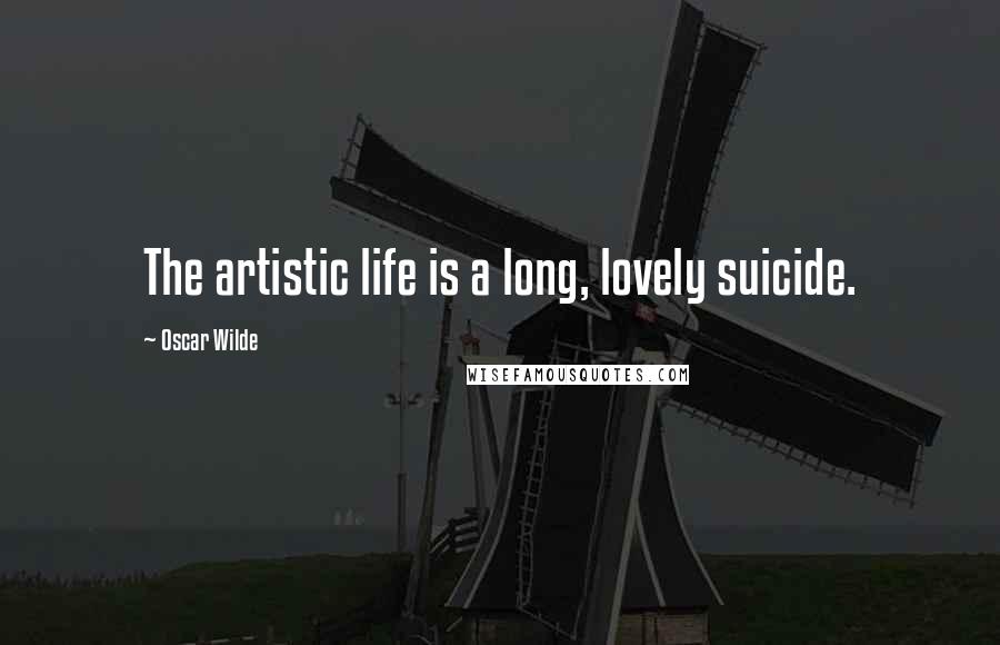 Oscar Wilde Quotes: The artistic life is a long, lovely suicide.