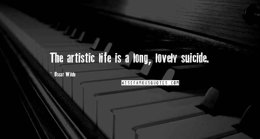 Oscar Wilde Quotes: The artistic life is a long, lovely suicide.