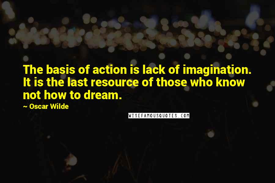 Oscar Wilde Quotes: The basis of action is lack of imagination. It is the last resource of those who know not how to dream.