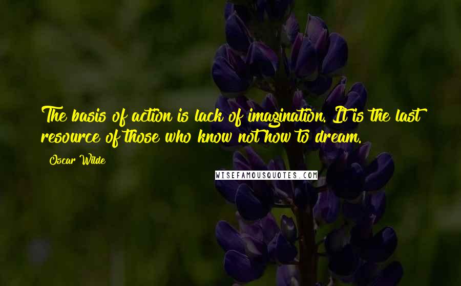 Oscar Wilde Quotes: The basis of action is lack of imagination. It is the last resource of those who know not how to dream.