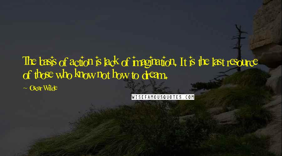 Oscar Wilde Quotes: The basis of action is lack of imagination. It is the last resource of those who know not how to dream.