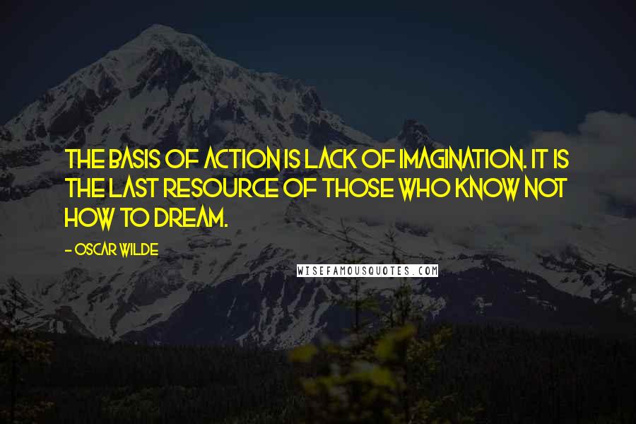 Oscar Wilde Quotes: The basis of action is lack of imagination. It is the last resource of those who know not how to dream.