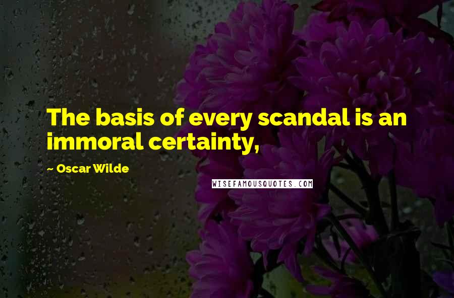 Oscar Wilde Quotes: The basis of every scandal is an immoral certainty,