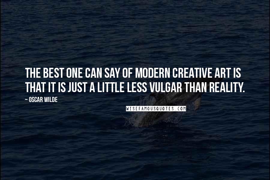 Oscar Wilde Quotes: The best one can say of modern creative art is that it is just a little less vulgar than reality.