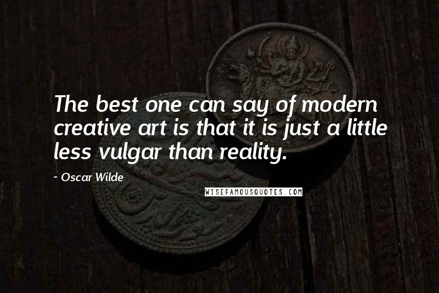 Oscar Wilde Quotes: The best one can say of modern creative art is that it is just a little less vulgar than reality.