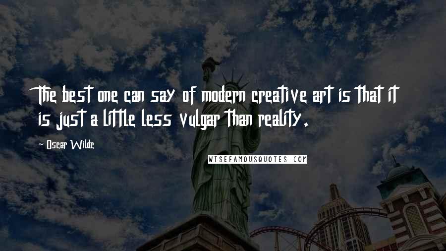 Oscar Wilde Quotes: The best one can say of modern creative art is that it is just a little less vulgar than reality.
