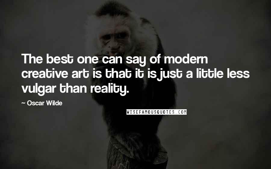 Oscar Wilde Quotes: The best one can say of modern creative art is that it is just a little less vulgar than reality.