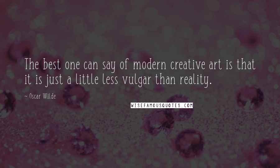 Oscar Wilde Quotes: The best one can say of modern creative art is that it is just a little less vulgar than reality.