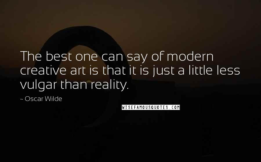 Oscar Wilde Quotes: The best one can say of modern creative art is that it is just a little less vulgar than reality.